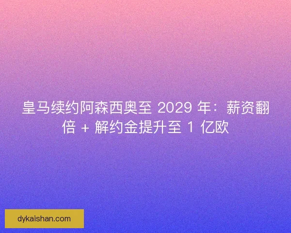 皇马续约阿森西奥至 2029 年：薪资翻倍 + 解约金提升至 1 亿欧