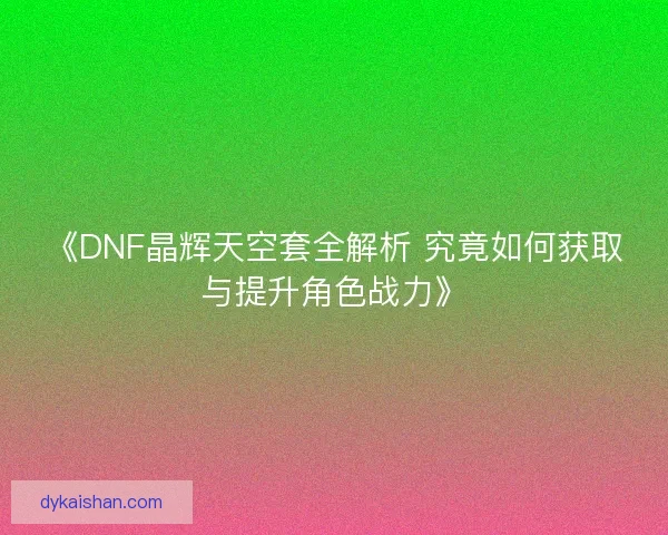 《DNF晶辉天空套全解析 究竟如何获取与提升角色战力》