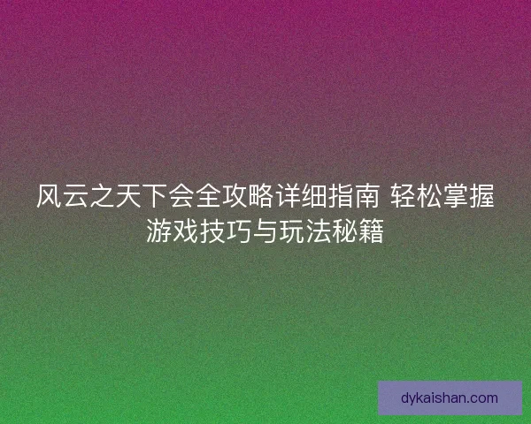 风云之天下会全攻略详细指南 轻松掌握游戏技巧与玩法秘籍