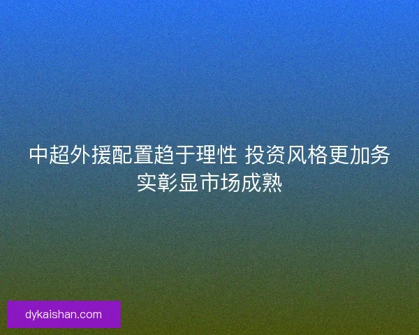 中超外援配置趋于理性 投资风格更加务实彰显市场成熟