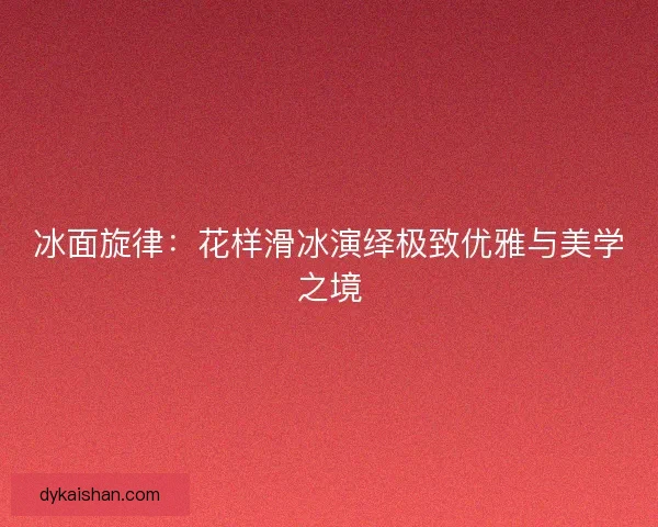 冰面旋律：花样滑冰演绎极致优雅与美学之境