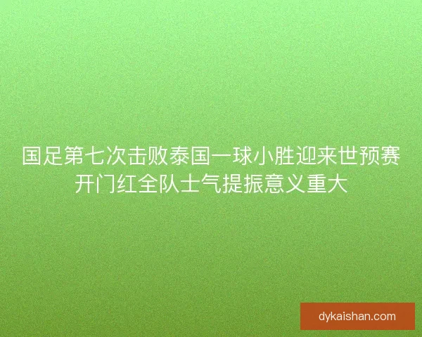 国足第七次击败泰国一球小胜迎来世预赛开门红全队士气提振意义重大