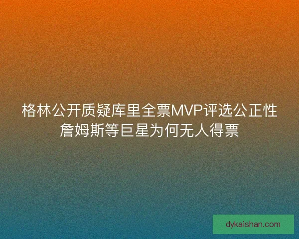 格林公开质疑库里全票MVP评选公正性詹姆斯等巨星为何无人得票
