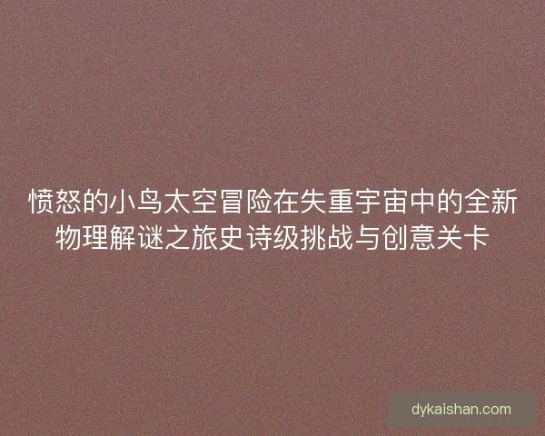 愤怒的小鸟太空冒险在失重宇宙中的全新物理解谜之旅史诗级挑战与创意关卡