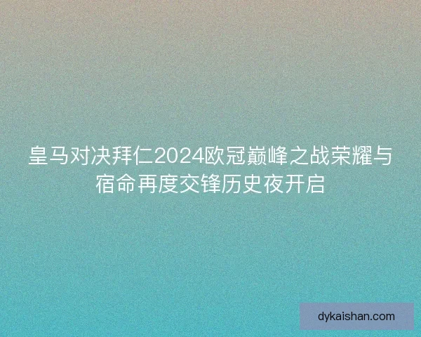 皇马对决拜仁2024欧冠巅峰之战荣耀与宿命再度交锋历史夜开启