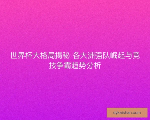 世界杯大格局揭秘 各大洲强队崛起与竞技争霸趋势分析