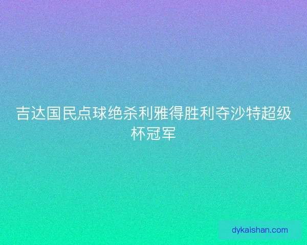 吉达国民点球绝杀利雅得胜利夺沙特超级杯冠军