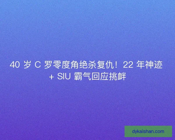 40 岁 C 罗零度角绝杀复仇！22 年神迹 + SIU 霸气回应挑衅